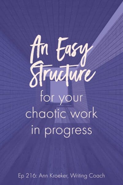 An Easy Structure for Your Chaotic Work in Progress (Ep 216: Ann Kroeker, Writing Coach)