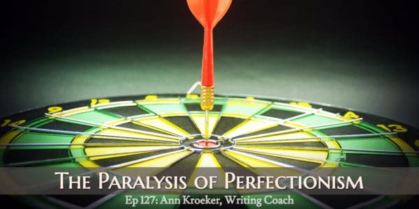 The Paralysis of Perfectionism (Ep 127: Ann Kroeker, Writing Coach)
