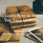To Learn How to Write, You Have to Write. - Ep#56 Ann Kroeker, Writing Coach
