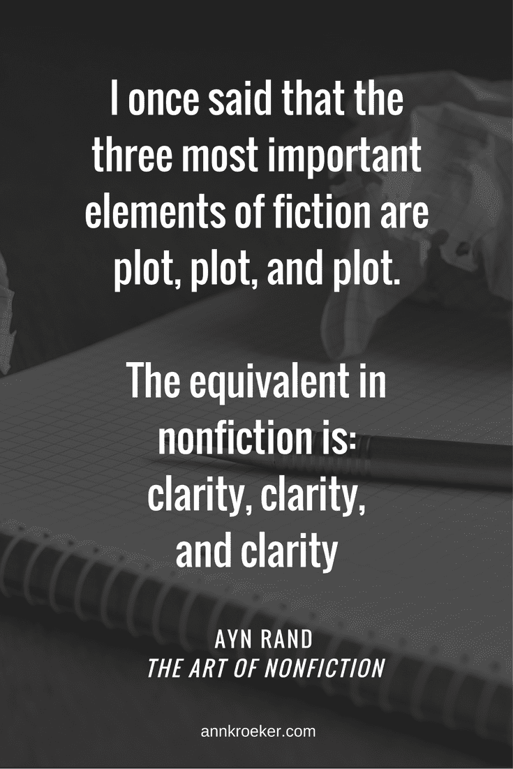 I once said that the three most important elements of fiction are plot, plot, and plot. The equivalent in nonfiction is: clarity, clarity, and clarity. - Ayn Rand (via Ann Kroeker, Writing Coach)
