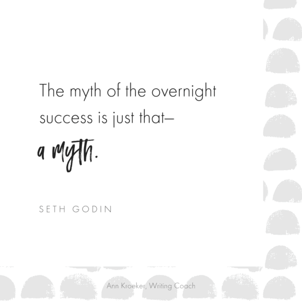 "The myth of the overnight success is just that-a myth" ~Seth Godin
