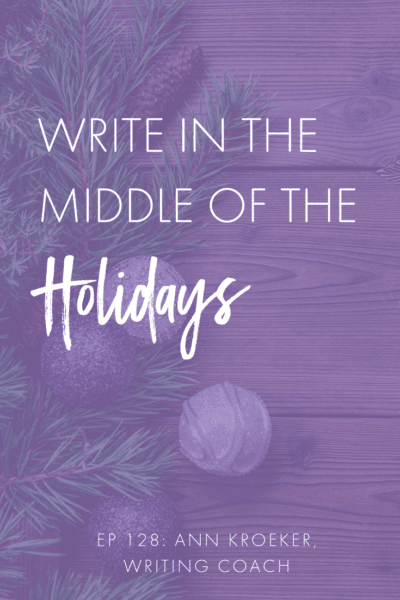 Write in the Middle of the Holidays (Ep 128: Ann Kroeker, Writing Coach)