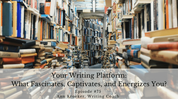 Your Writing Platform: What Fascinates, Captivates, and Energizes You? - Ep 75: Ann Kroeker, Writing Coach